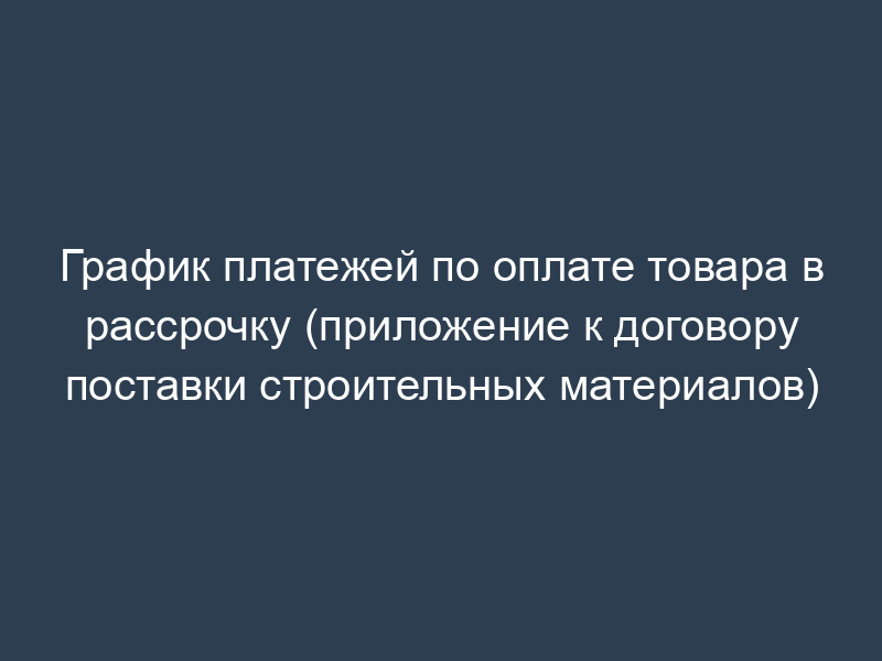 График платежей по оплате товара в рассрочку (приложение к договору поставки строительных материалов)