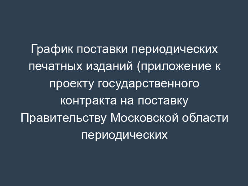 График поставки периодических печатных изданий (приложение к проекту государственного контракта на поставку Правительству Московской области периодических печатных изданий)