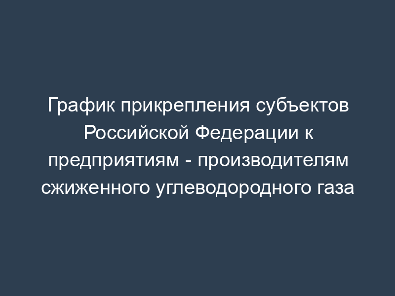 График прикрепления субъектов Российской Федерации к предприятиям - производителям сжиженного углеводородного газа
