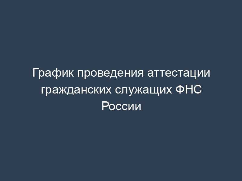 График проведения аттестации гражданских служащих ФНС России