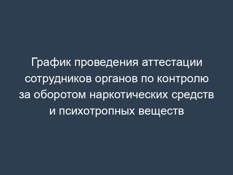 График проведения аттестации сотрудников органов по контролю за оборотом наркотических средств и психотропных веществ