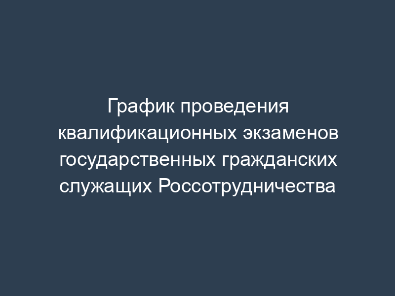 График проведения квалификационных экзаменов государственных гражданских служащих Россотрудничества