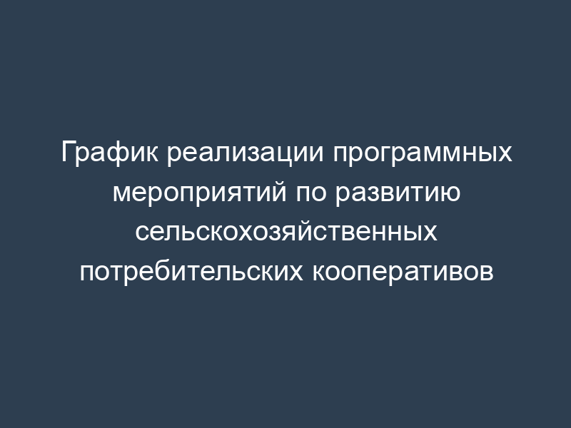 График реализации программных мероприятий по развитию сельскохозяйственных потребительских кооперативов