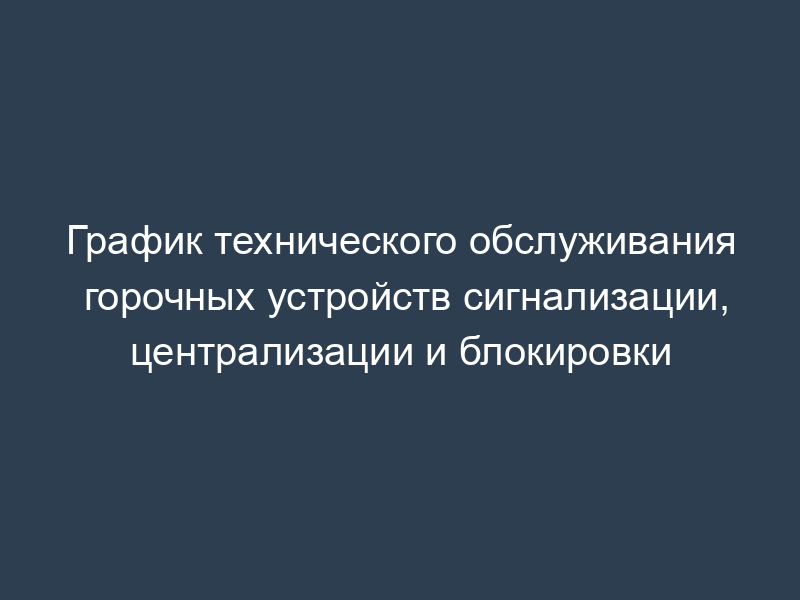 График технического обслуживания горочных устройств сигнализации, централизации и блокировки
