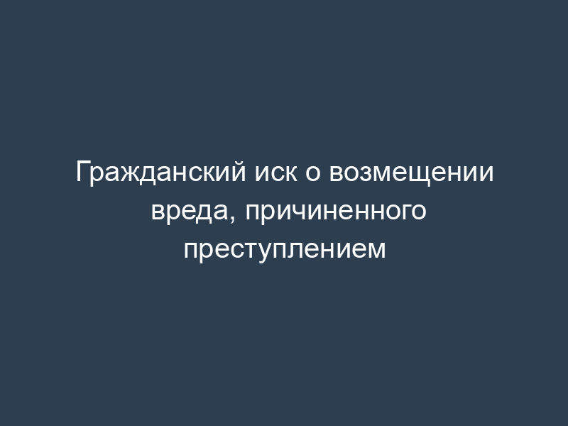 Гражданский иск о возмещении вреда, причиненного преступлением