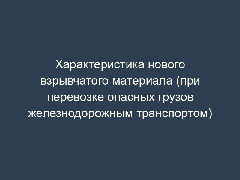 Характеристика нового взрывчатого материала (при перевозке опасных грузов железнодорожным транспортом)