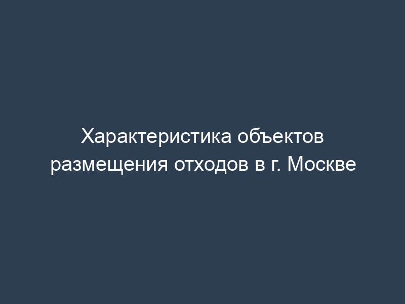 Характеристика объектов размещения отходов в г. Москве