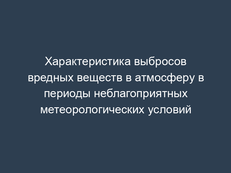Характеристика выбросов вредных веществ в атмосферу в периоды неблагоприятных метеорологических условий