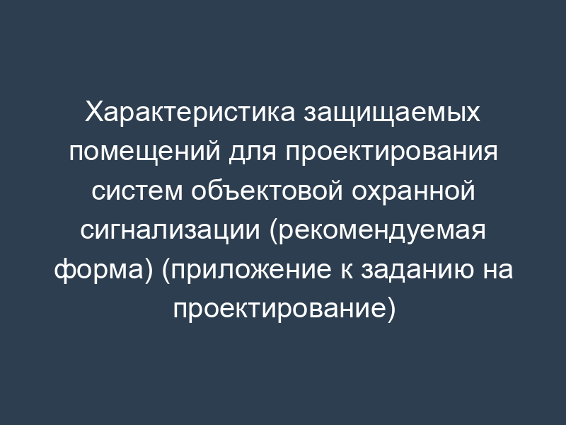 Характеристика защищаемых помещений для проектирования систем объектовой охранной сигнализации (рекомендуемая форма) (приложение к заданию на проектирование)