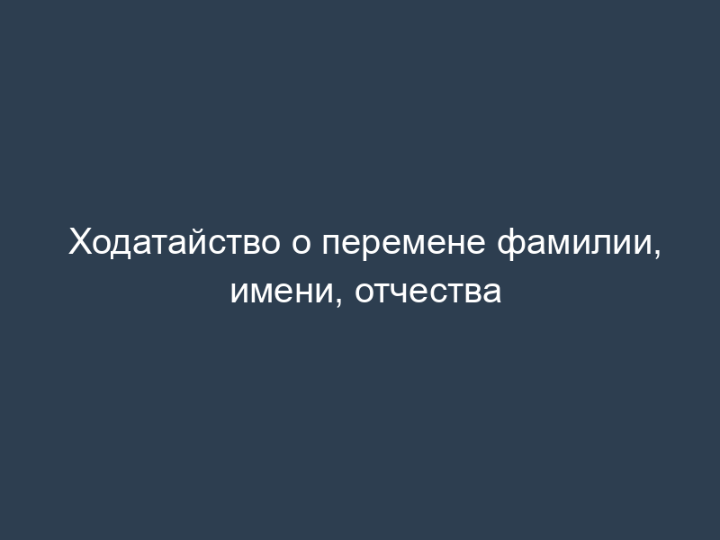 Ходатайство о перемене фамилии, имени, отчества