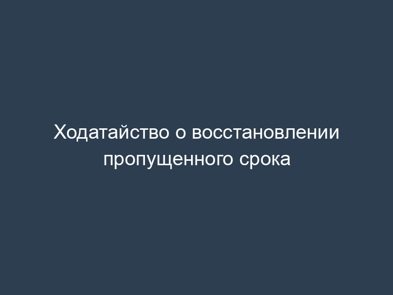 Ходатайство о восстановлении пропущенного срока