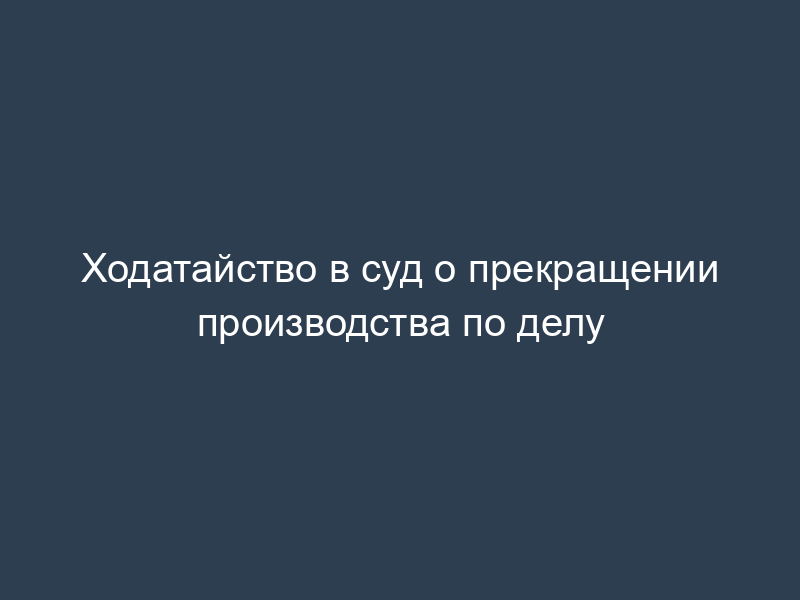 Ходатайство в суд о прекращении производства по делу