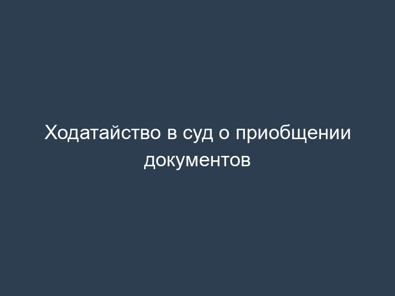 Ходатайство в суд о приобщении документов