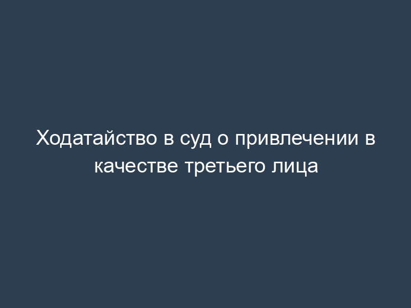Ходатайство в суд о привлечении в качестве третьего лица