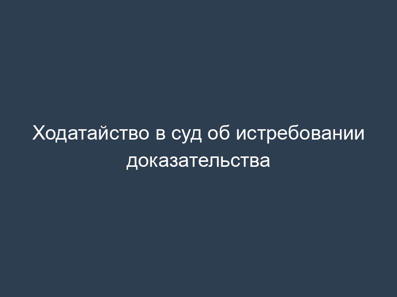 Ходатайство в суд об истребовании доказательства