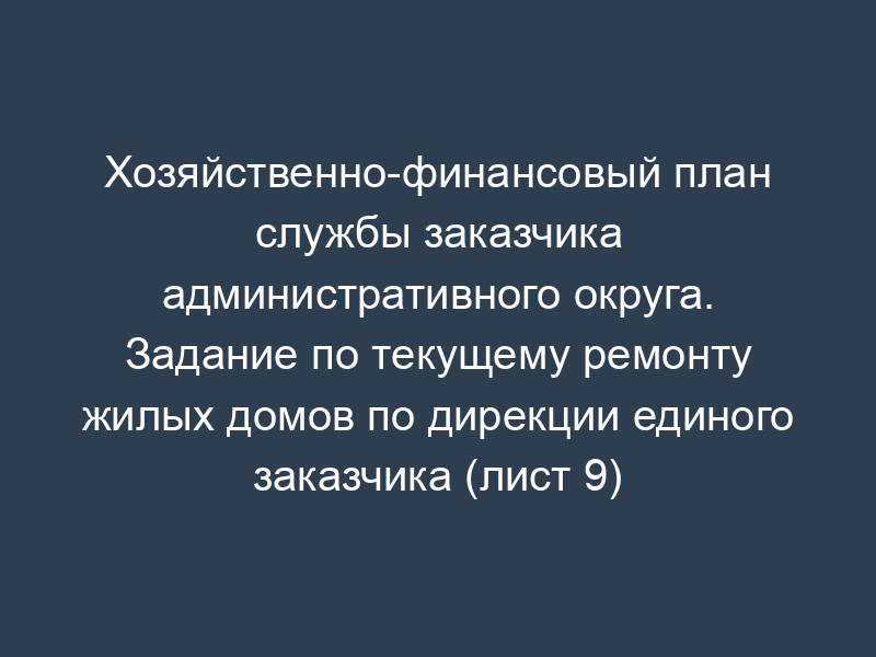 Хозяйственно-финансовый план службы заказчика административного округа. Задание по текущему ремонту жилых домов по дирекции единого заказчика (лист 9)