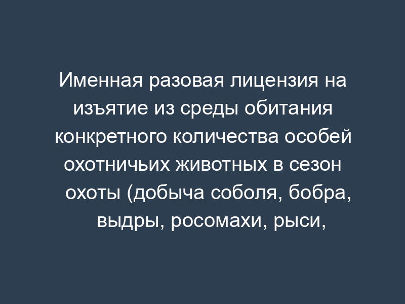 Именная разовая лицензия на изъятие из среды обитания конкретного количества особей охотничьих животных в сезон охоты (добыча соболя, бобра, выдры, росомахи, рыси, барсука, сурков, куниц). Форма N Б