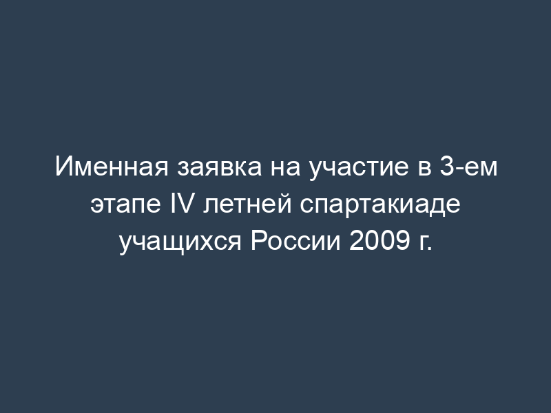 Именная заявка на участие в 3-ем этапе IV летней спартакиаде учащихся России 2009 г.