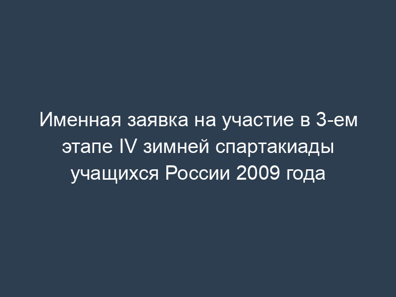 Именная заявка на участие в 3-ем этапе IV зимней спартакиады учащихся России 2009 года