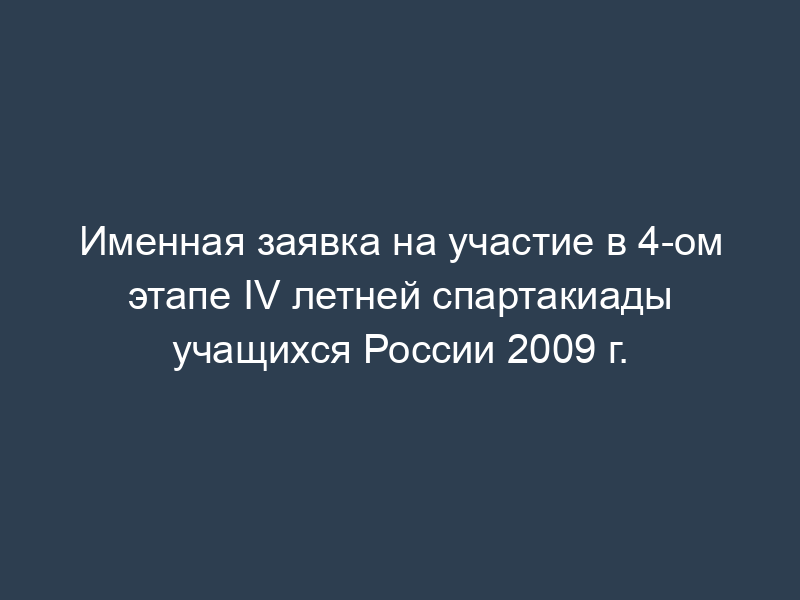 Именная заявка на участие в 4-ом этапе IV летней спартакиады учащихся России 2009 г.