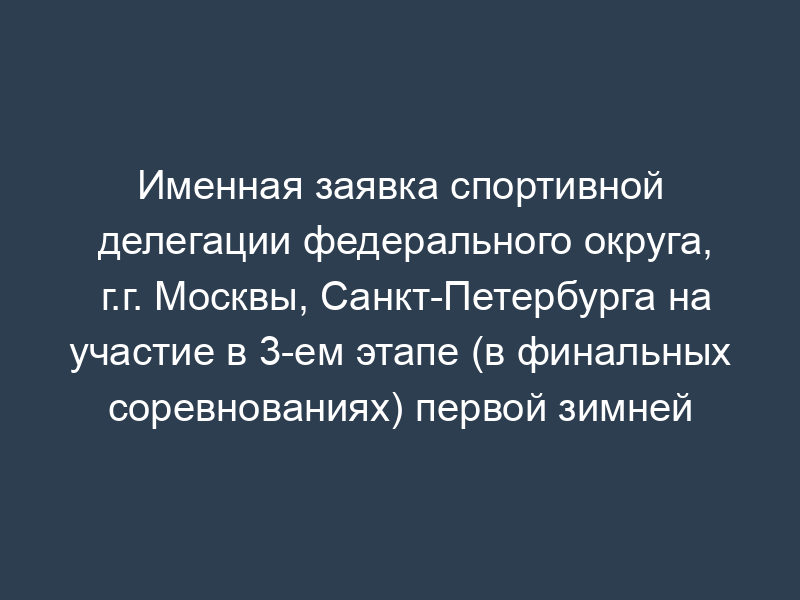 Именная заявка спортивной делегации федерального округа, г.г. Москвы, Санкт-Петербурга на участие в 3-ем этапе (в финальных соревнованиях) первой зимней спартакиады молодежи России 2008 года