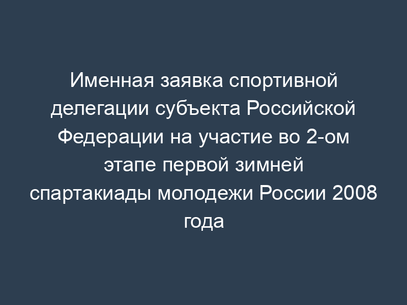 Именная заявка спортивной делегации субъекта Российской Федерации на участие во 2-ом этапе первой зимней спартакиады молодежи России 2008 года