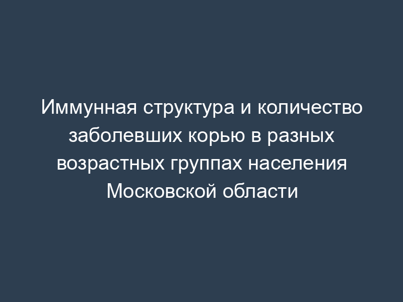Иммунная структура и количество заболевших корью в разных возрастных группах населения Московской области