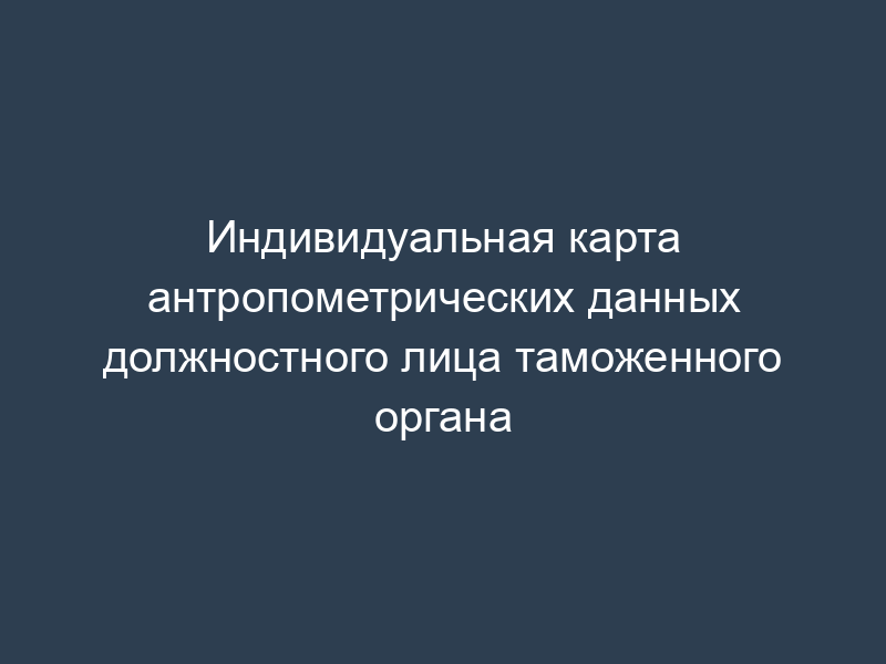 Индивидуальная карта антропометрических данных должностного лица таможенного органа