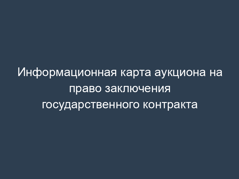 Информационная карта аукциона на право заключения государственного контракта