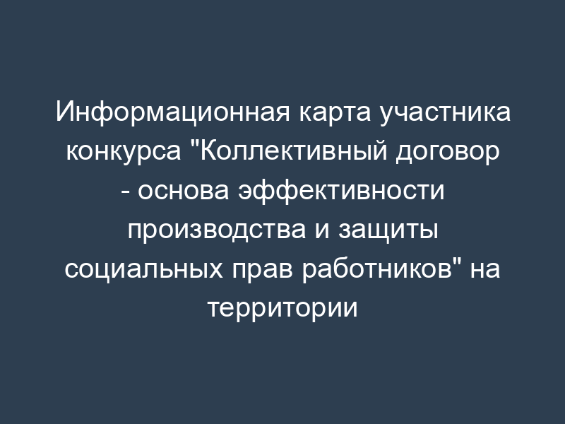 Информационная карта участника конкурса "Коллективный договор - основа эффективности производства и защиты социальных прав работников" на территории муниципального образования "Домодедовский район" Московской области