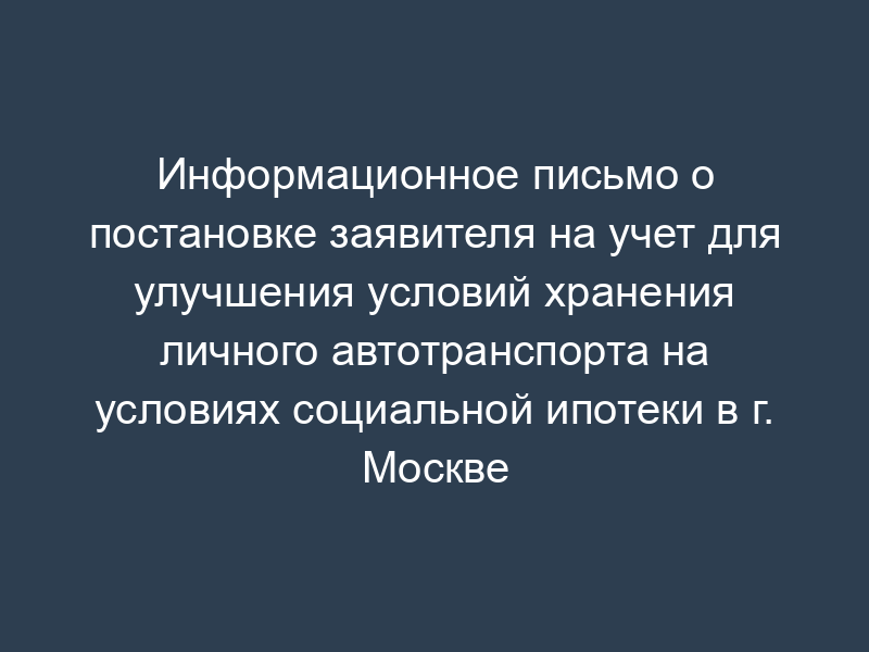 Информационное письмо о постановке заявителя на учет для улучшения условий хранения личного автотранспорта на условиях социальной ипотеки в г. Москве