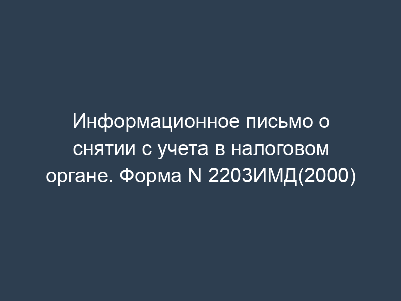 Информационное письмо о снятии с учета в налоговом органе. Форма N 2203ИМД(2000)