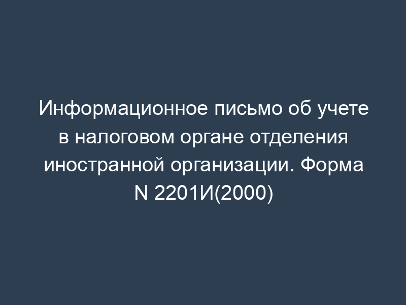 Информационное письмо об учете в налоговом органе отделения иностранной организации. Форма N 2201И(2000)
