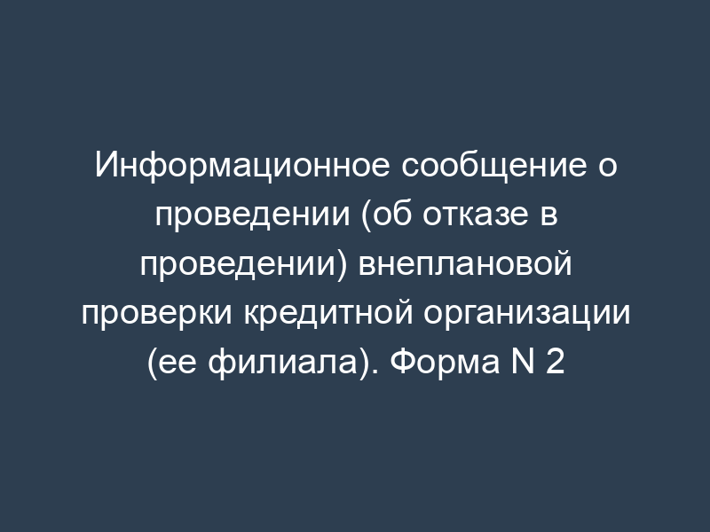 Информационное сообщение о проведении (об отказе в проведении) внеплановой проверки кредитной организации (ее филиала). Форма N 2