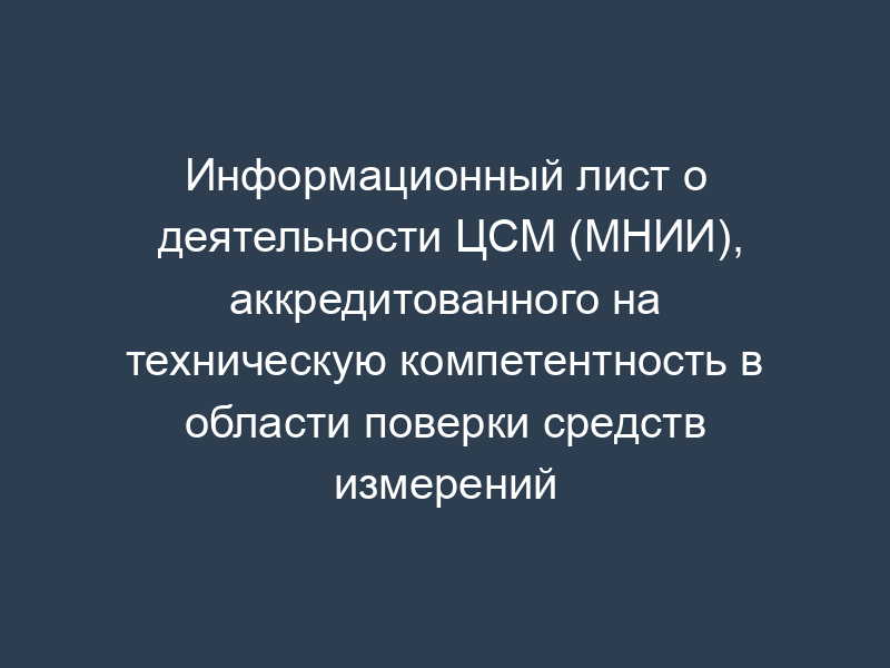 Информационный лист о деятельности ЦСМ (МНИИ), аккредитованного на техническую компетентность в области поверки средств измерений