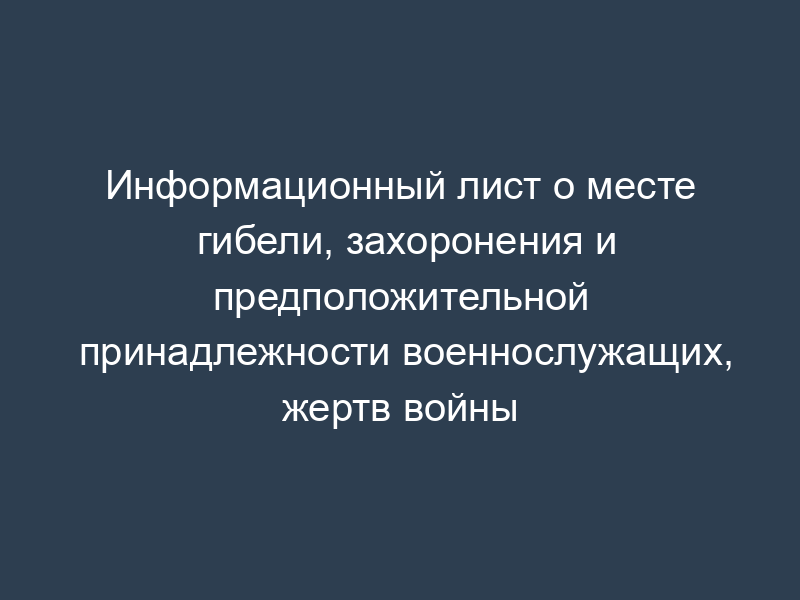 Информационный лист о месте гибели, захоронения и предположительной принадлежности военнослужащих, жертв войны