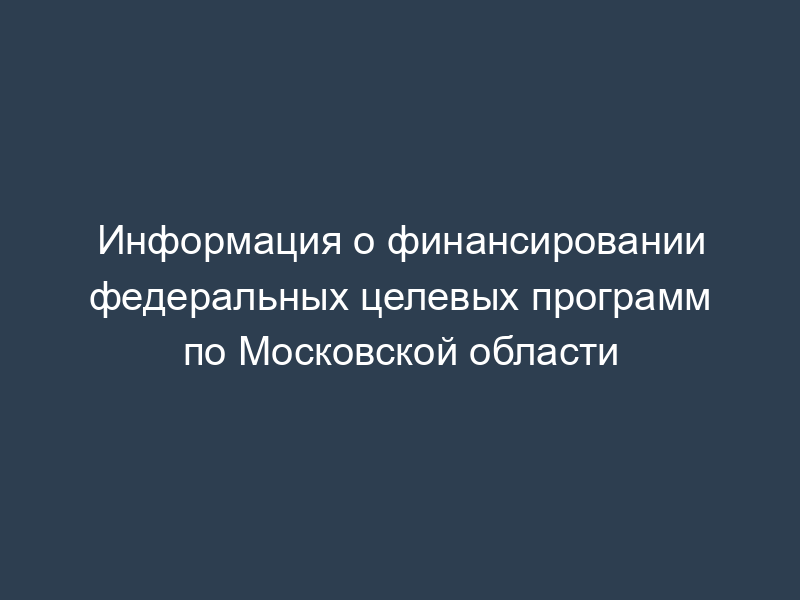 Информация о финансировании федеральных целевых программ по Московской области