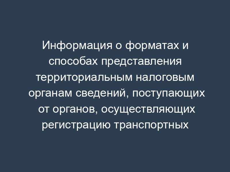 Информация о форматах и способах представления территориальным налоговым органам сведений, поступающих от органов, осуществляющих регистрацию транспортных средств