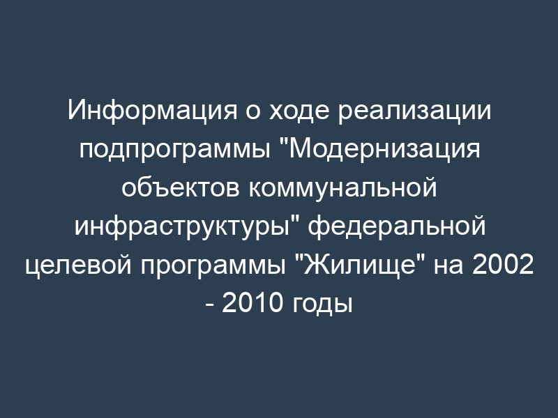Информация о ходе реализации подпрограммы "Модернизация объектов коммунальной инфраструктуры" федеральной целевой программы "Жилище" на 2002 - 2010 годы