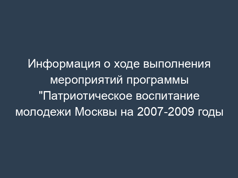 Информация о ходе выполнения мероприятий программы "Патриотическое воспитание молодежи Москвы на 2007-2009 годы