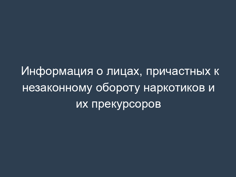Информация о лицах, причастных к незаконному обороту наркотиков и их прекурсоров
