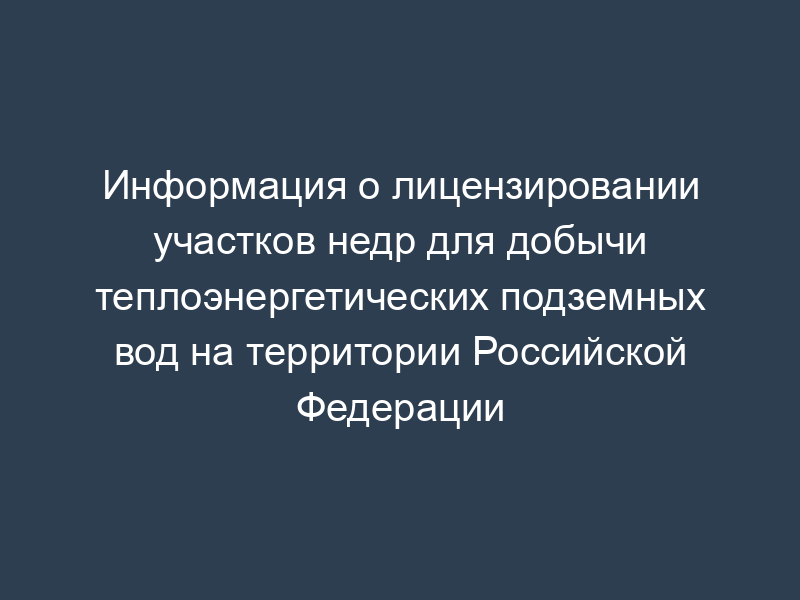 Информация о лицензировании участков недр для добычи теплоэнергетических подземных вод на территории Российской Федерации