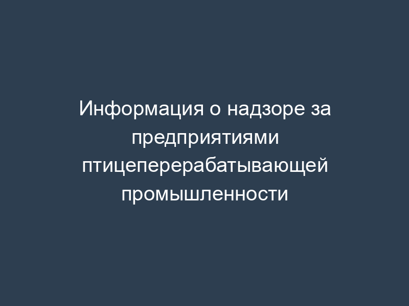 Информация о надзоре за предприятиями птицеперерабатывающей промышленности