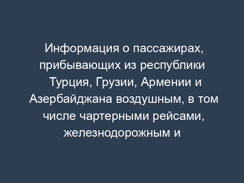 Информация о пассажирах, прибывающих из республики Турция, Грузии, Армении и Азербайджана воздушным, в том числе чартерными рейсами, железнодорожным и автомобильным транспортом, собираемая в целях предупреждения завоза и распространения гриппа птиц