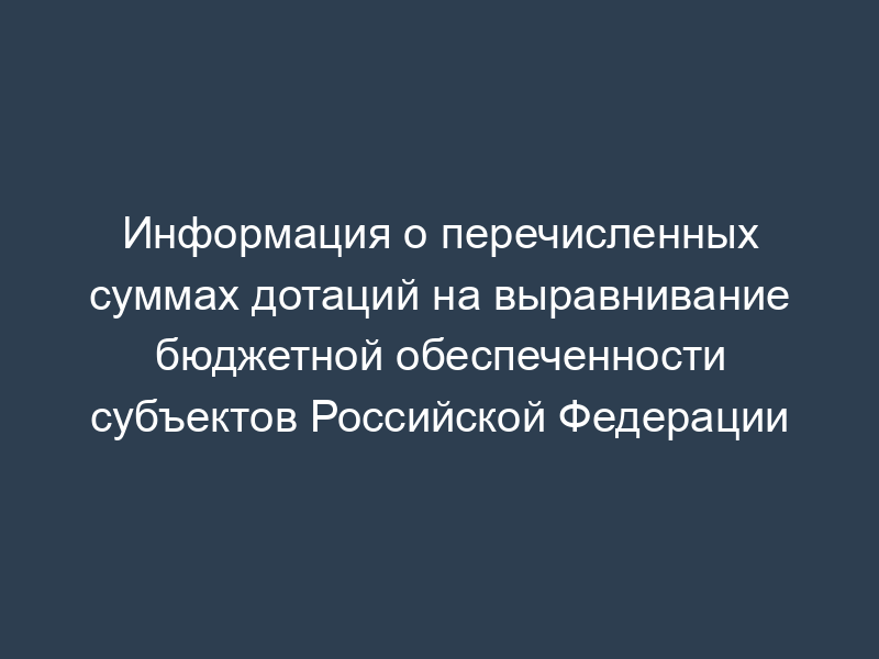 Информация о перечисленных суммах дотаций на выравнивание бюджетной обеспеченности субъектов Российской Федерации