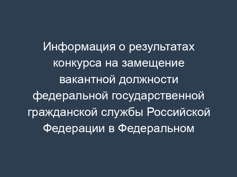 Информация о результатах конкурса на замещение вакантной должности федеральной государственной гражданской службы Российской Федерации в Федеральном агентстве водных ресурсов