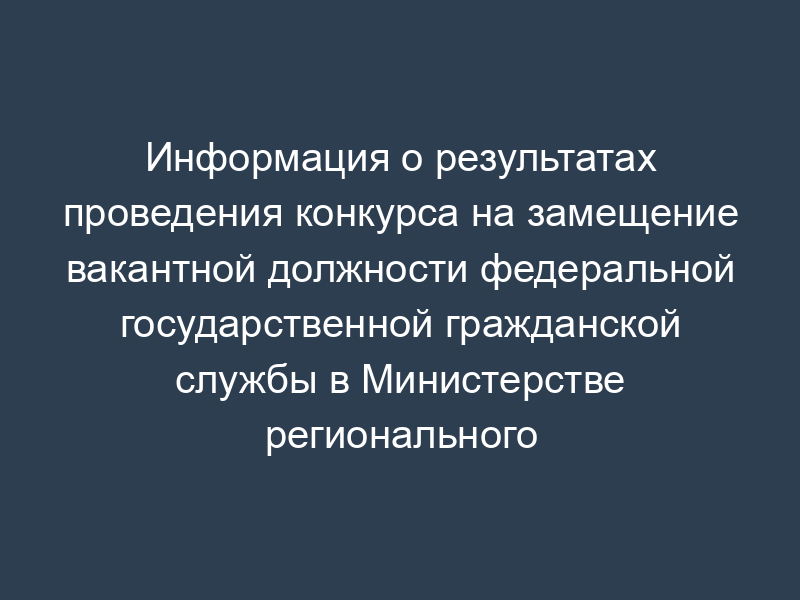 Информация о результатах проведения конкурса на замещение вакантной должности федеральной государственной гражданской службы в Министерстве регионального развития Российской Федерации