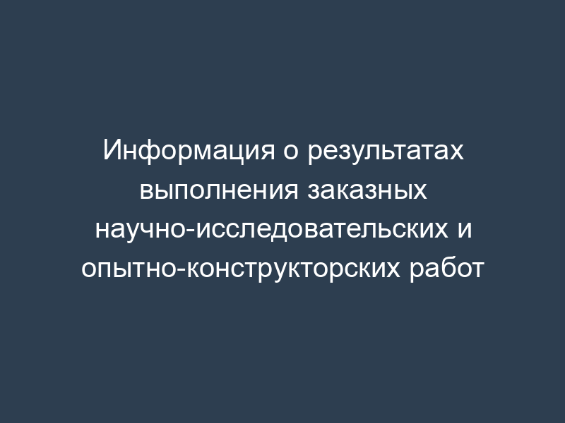 Информация о результатах выполнения заказных научно-исследовательских и опытно-конструкторских работ