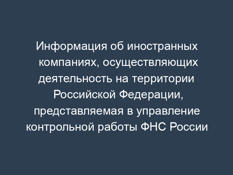 Информация об иностранных компаниях, осуществляющих деятельность на территории Российской Федерации, представляемая в управление контрольной работы ФНС России