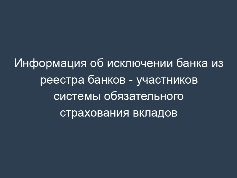 Информация об исключении банка из реестра банков - участников системы обязательного страхования вкладов